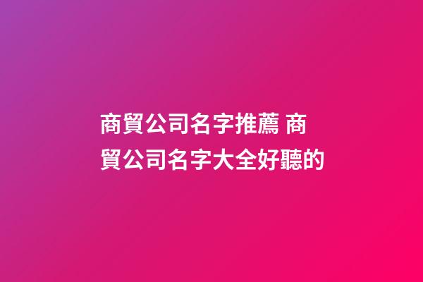 商貿公司名字推薦 商貿公司名字大全好聽的-第1張-公司起名-玄機派